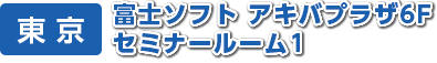 東 京　富士ソフト アキバプラザ6F セミナールーム1