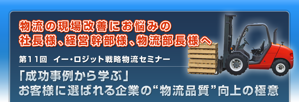 物流の現場改善にお悩みの社長様、経営幹部様、物流部長様へ　第11回  イー・ロジット戦略物流セミナー　「成功事例から学ぶ」お客様に選ばれる企業の“物流品質”向上の極意