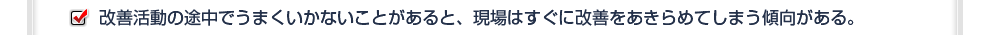 改善活動の途中でうまくいかないことがあると、現場はすぐに改善をあきらめてしまう傾向がある。