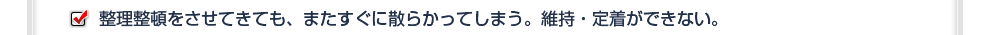 整理整頓をさせてきても、またすぐに散らかってしまう。維持・定着ができない。