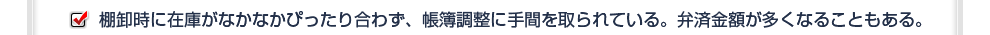 棚卸時に在庫がなかなかぴったり合わず、帳簿調整に手間を取られている。弁済金額が多くなることもある。