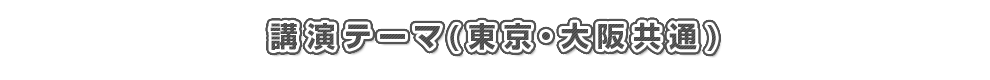 講演テーマ(東京・大阪共通)