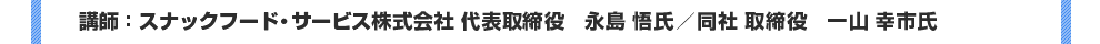 講師：スナックフード・サービス株式会社 代表取締役　永島 悟氏／同社 取締役　一山 幸市氏