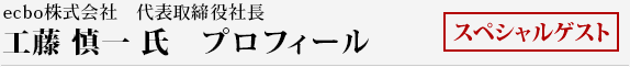 ecbo株式会社　代表取締役社長
工藤 慎一 氏