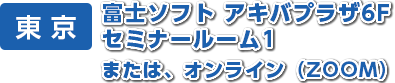 東 京　富士ソフト アキバプラザ6F セミナールーム1 または、オンライン（ZOOM）