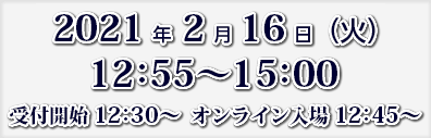 2021年2月16日（火）12:55～15：00　受付開始　12:30～ オンライン入場 12:45～