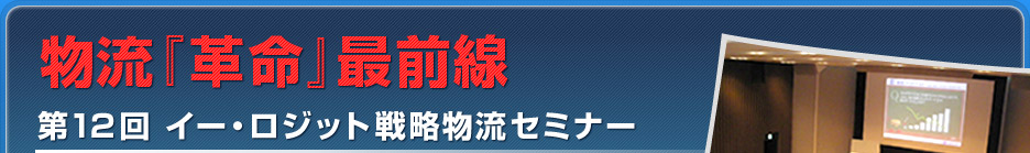 物流｢革命｣最前線　第12回 イー・ロジット戦略物流セミナー