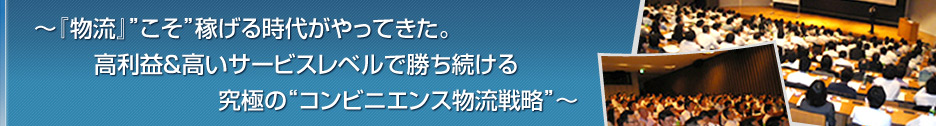 ～『物流』”こそ”稼げる時代がやってきた。高利益＆高いサービスレベルで勝ち続ける究極の“コンビニエンス物流戦略”～