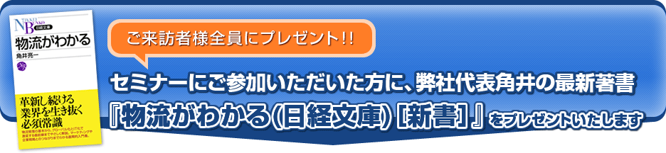 【ご来訪者様全員にプレゼント!!】セミナーにご参加いただいた方に、弊社代表角井の最新著書　『物流がわかる(日経文庫)［新書］』をプレゼントいたします