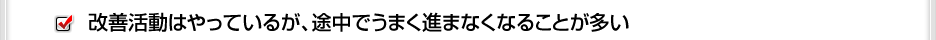 改善活動はやっているが、途中でうまく進まなくなることが多い