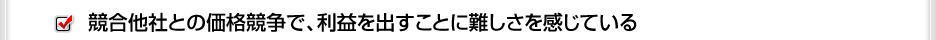 競合他社との価格競争で、利益を出すことに難しさを感じている