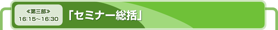 【≪第三部≫１６：１５～１６：３０】「セミナー総括」