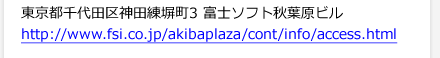 東京都千代田区神田練塀町3 富士ソフト秋葉原ビル　http://www.fsi.co.jp/akibaplaza/cont/info/access.html