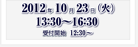 2012年10月23日（火）13:30～16:30　受付時間12:30～