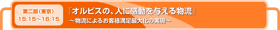 第二部（東京）
15:15～16:15　『オルビスの、人に感動を与える物流』　～物流によるお客様満足最大化の実現～