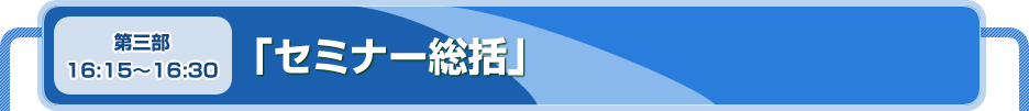 第三部
16:15～16:30　「セミナー総括」