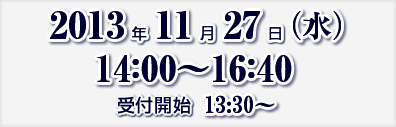 2013年11月27日（水）14:00～16:40　受付開始　13:30～