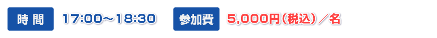時 間　１７：００～１８：３０　参加費　５，０００円（税込）／名