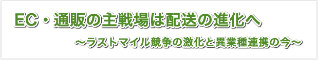 EC・通販の主戦場は配送の進化へ ?ラストマイル競争の激化と異業種連携の今?