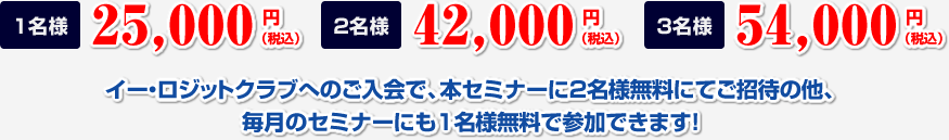 1名様 25,000円(税込)　2名様 42,000円(税込)　3名様 54,000円(税込) イー・ロジットクラブへのご入会で、本セミナーに２名様無料にてご招待の他、
毎月のセミナーにも１名様無料で参加できます！