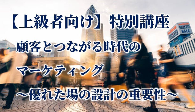 【上級者向け】特別講座「顧客とつながる時代のマーケティング<br>～優れた場の設計の重要性～」