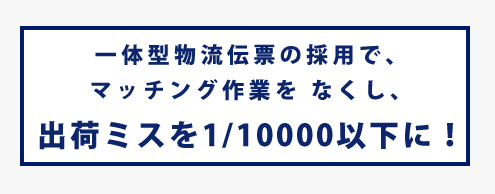 一体型物流伝票の採用で、マッチング作業を なくし、出荷ミスを1/10000以下に！