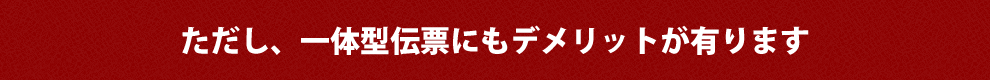 ただし、一体型伝票にもデメリットが有ります